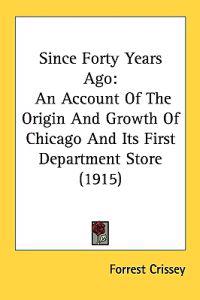 Since Forty Years Ago: An Account Of The Origin And Growth Of Chicago And Its First Department Store