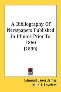 A Bibliography Of Newspapers Published In Illinois Prior To 1860