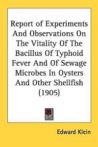 Report of Experiments And Observations On The Vitality Of The Bacillus Of Typhoid Fever And Of Sewage Microbes In Oysters And Other Shellfish (1905)