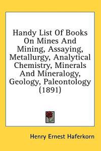 Handy List Of Books On Mines And Mining, Assaying, Metallurgy, Analytical Chemistry, Minerals And Mineralogy, Geology, Paleontology