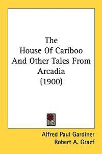 The House Of Cariboo And Other Tales From Arcadia