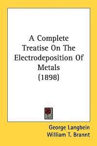 A Complete Treatise On The Electrodeposition Of Metals