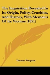 The Inquisition Revealed In Its Origin, Policy, Cruelties, And History, With Memoirs Of Its Victims (1851)