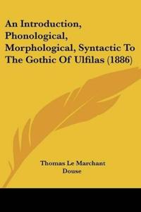 An Introduction, Phonological, Morphological, Syntactic To The Gothic Of Ulfilas