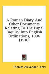 A Roman Diary And Other Documents Relating To The Papal Inquiry Into English Ordinations, 1896 (1910)