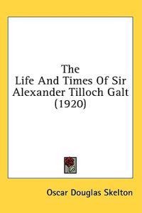 The Life And Times Of Sir Alexander Tilloch Galt