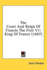 The Court And Reign Of Francis The First V1