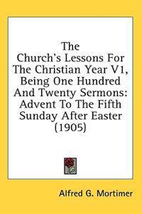 The Church's Lessons For The Christian Year V1, Being One Hundred And Twenty Sermons