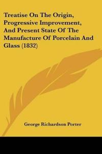 Treatise On The Origin, Progressive Improvement, And Present State Of The Manufacture Of Porcelain And Glass
