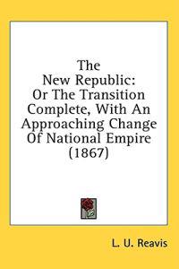 The New Republic: Or The Transition Complete, With An Approaching Change Of National Empire (1867)