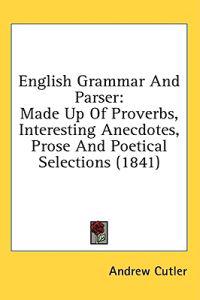 English Grammar And Parser: Made Up Of Proverbs, Interesting Anecdotes, Prose And Poetical Selections (1841)