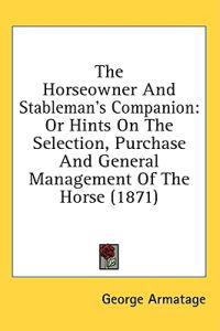 The Horseowner And Stableman's Companion: Or Hints On The Selection, Purchase And General Management Of The Horse (1871)