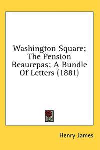 Washington Square; The Pension Beaurepas; A Bundle Of Letters (1881)