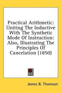 Practical Arithmetic: Uniting The Inductive With The Synthetic Mode Of Instruction: Also, Illustrating The Principles Of Cancelation (1850)
