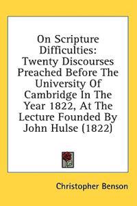 On Scripture Difficulties: Twenty Discourses Preached Before The University Of Cambridge In The Year 1822, At The Lecture Founded By John Hulse (1822)