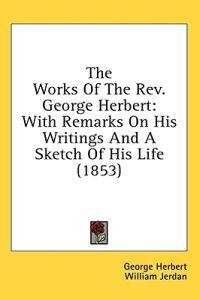 The Works Of The Rev. George Herbert: With Remarks On His Writings And A Sketch Of His Life (1853)