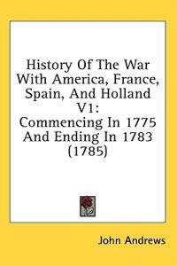 History Of The War With America, France, Spain, And Holland V1: Commencing In 1775 And Ending In 1783 (1785)