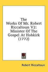 The Works Of Mr. Robert Riccaltoun V2: Minister Of The Gospel At Hobkirk (1772)
