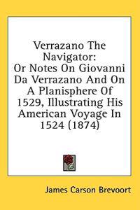 Verrazano The Navigator: Or Notes On Giovanni Da Verrazano And On A Planisphere Of 1529, Illustrating His American Voyage In 1524 (1874)