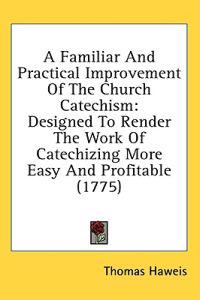 A Familiar And Practical Improvement Of The Church Catechism: Designed To Render The Work Of Catechizing More Easy And Profitable (1775)