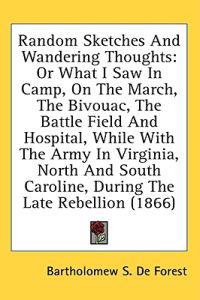 Random Sketches And Wandering Thoughts: Or What I Saw In Camp, On The March, The Bivouac, The Battle Field And Hospital, While With The Army In Virgin