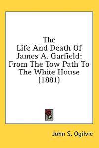 The Life And Death Of James A. Garfield