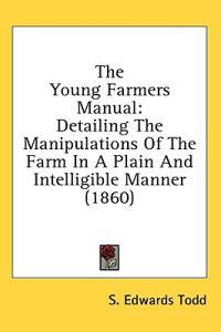 The Young Farmers Manual: Detailing The Manipulations Of The Farm In A Plain And Intelligible Manner (1860)