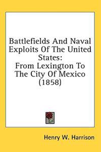Battlefields And Naval Exploits Of The United States: From Lexington To The City Of Mexico (1858)