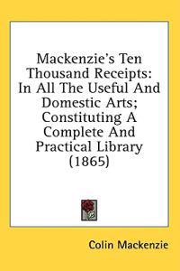 Mackenzie's Ten Thousand Receipts: In All The Useful And Domestic Arts; Constituting A Complete And Practical Library (1865)