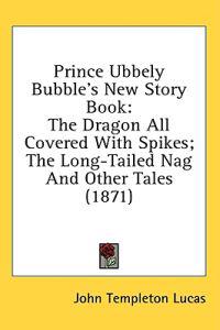 Prince Ubbely Bubble's New Story Book: The Dragon All Covered With Spikes; The Long-Tailed Nag And Other Tales (1871)