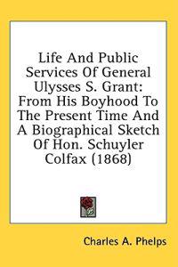 Life And Public Services Of General Ulysses S. Grant: From His Boyhood To The Present Time And A Biographical Sketch Of Hon. Schuyler Colfax (1868)