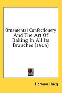 Ornamental Confectionery and the Art of Baking in All Its Branches