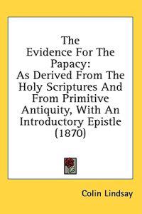 The Evidence For The Papacy: As Derived From The Holy Scriptures And From Primitive Antiquity, With An Introductory Epistle (1870)