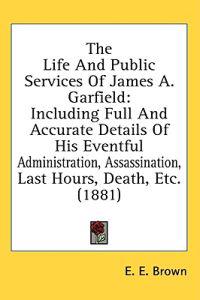 The Life And Public Services Of James A. Garfield