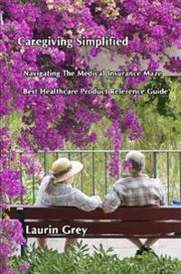 Caregiving Simplified/Navigating the Medical Insurance Maze/Best Healthcare Product Reference Guide