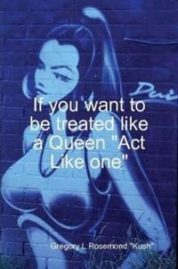 If you want to be treated like a queen "Act Like one"