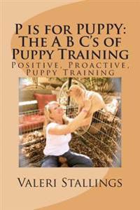 P Is for Puppy: The A B C's of Puppy Training: Positive, Proactive, Preventative Puppy Training