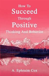 How To Succeed Through Positive Thinking And Behavior