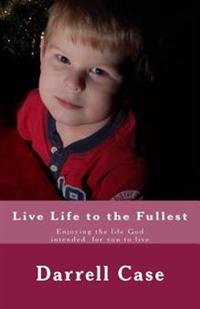 Live Life to the Fullest: Enjoying the Life God Intended for You to Live