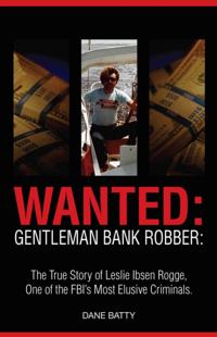 Wanted: Gentleman Bank Robber: The True Story of Leslie Ibsen Rogge: One of the FBI's Most Elusive Criminals