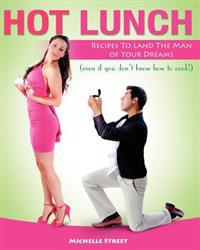 Hot Lunch: Recipes to Land the Man of Your Dreams (Even If You Don't Know How to Cook!)