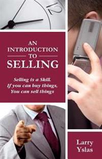 An Introduction to Selling: Selling Is a Skill. If You Can Buy Things You Can Sell Things