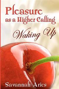 Pleasure As A Higher Calling: Waking Up: Stories of Life Love Sensuality and Lust