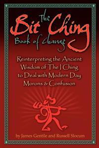 The Bit Ching Book of Change: Reinterpreting the Ancient Wisdom of The I Ching to Deal with Modern Day Morons & Confusion