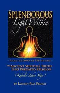 Splendorous Light Within: From the Dawn of Pre-History the Ancient Spiritual Truth That Predated Religion