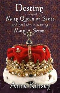Destiny: A Story of Mary Queen of Scots and Her Lady-In-Waiting Mary Seton