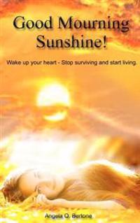 Good Mourning Sunshine: Wake Up Your Heart - Stop Surviving Start Living