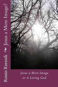 Jesus a Mere Image?: Jesus a Mere Image or A Living God