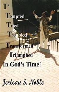 T5 Tempted Tried Troubled Transformed Triumphed In God's Time: In God's Time
