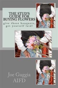 The Stud's Guide For Buying Flowers: ....give those bouquets, get yourself laid!
